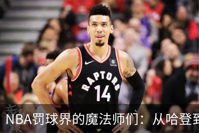 NBA罚球界的魔法师们：从哈登到马龙的搞笑进阶史